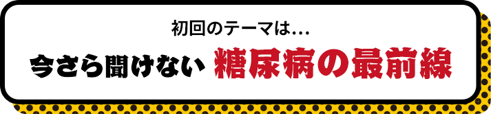今さら聞けない 糖尿病の最前線